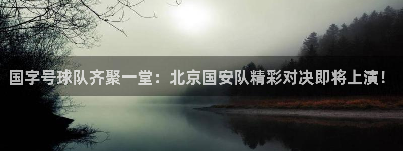 熊猫直播app：国字号球队齐聚一堂：北京国安队精彩对决即将上演！