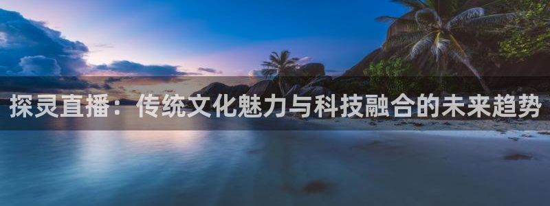 熊猫体育直播新版.新网页.org：探灵直播：传统文化魅力与科技融合的未来趋势