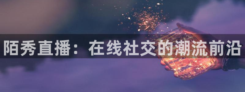 熊猫体育直播欢度2026进.来就送.org：陌秀直播：在线社交的潮流前沿